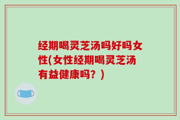经期喝灵芝汤吗好吗女性(女性经期喝灵芝汤有益健康吗?)-第1张图片-破壁灵芝孢子粉研究指南 经期喝灵芝汤吗好吗女性(女性经期喝灵芝汤有益健康吗?)-第1张图片-破壁灵芝孢子粉研究指南
