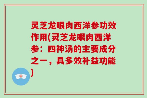 灵芝龙眼肉西洋参功效作用(灵芝龙眼肉西洋参：四神汤的主要成分之一，具多效补益功能)-第1张图片-破壁灵芝孢子粉研究指南