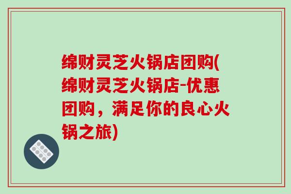 绵财灵芝火锅店团购(绵财灵芝火锅店-优惠团购,满足你的良心火锅之旅)-第1张图片-破壁灵芝孢子粉研究指南 绵财灵芝火锅店团购(绵财灵芝火锅店-优惠团购,满足你的良心火锅之旅)-第1张图片-破壁灵芝孢子粉研究指南