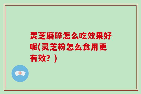 灵芝磨碎怎么吃效果好呢(灵芝粉怎么食用更有效?)-第1张图片-破壁灵芝孢子粉研究指南 灵芝磨碎怎么吃效果好呢(灵芝粉怎么食用更有效?)-第1张图片-破壁灵芝孢子粉研究指南