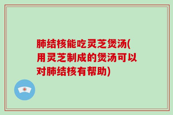 肺结核能吃灵芝煲汤(用灵芝制成的煲汤可以对肺结核有帮助)-第1张图片-破壁灵芝孢子粉研究指南 肺结核能吃灵芝煲汤(用灵芝制成的煲汤可以对肺结核有帮助)-第1张图片-破壁灵芝孢子粉研究指南