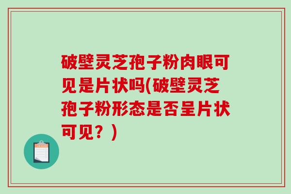 破壁灵芝孢子粉肉眼可见是片状吗(破壁灵芝孢子粉形态是否呈片状可见?)-第1张图片-破壁灵芝孢子粉研究指南 破壁灵芝孢子粉肉眼可见是片状吗(破壁灵芝孢子粉形态是否呈片状可见?)-第1张图片-破壁灵芝孢子粉研究指南