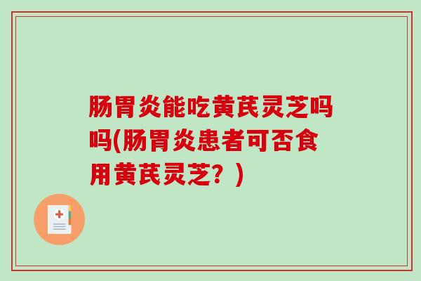 肠胃炎能吃黄芪灵芝吗吗(肠胃炎患者可否食用黄芪灵芝?)-第1张图片-破壁灵芝孢子粉研究指南 肠胃炎能吃黄芪灵芝吗吗(肠胃炎患者可否食用黄芪灵芝?)-第1张图片-破壁灵芝孢子粉研究指南