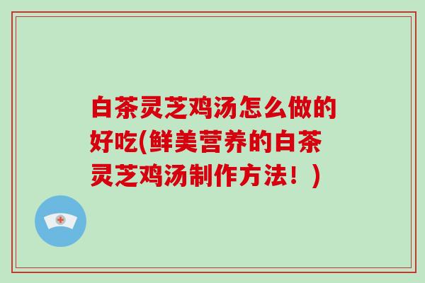 白茶灵芝鸡汤怎么做的好吃(鲜美营养的白茶灵芝鸡汤制作方法！)-第1张图片-破壁灵芝孢子粉研究指南