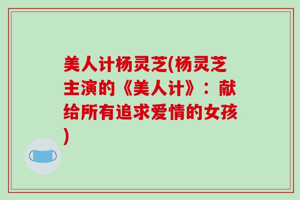 美人计杨灵芝(杨灵芝主演的《美人计》：献给所有追求爱情的女孩)-第1张图片-破壁灵芝孢子粉研究指南