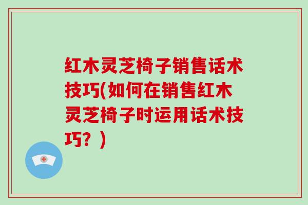 红木灵芝椅子销售话术技巧(如何在销售红木灵芝椅子时运用话术技巧？)-第1张图片-破壁灵芝孢子粉研究指南