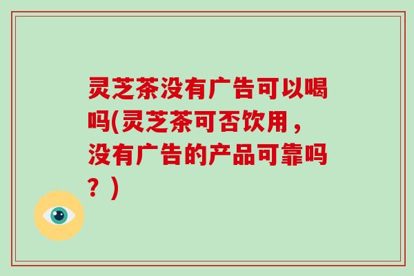 灵芝茶没有广告可以喝吗(灵芝茶可否饮用,没有广告的产品可靠吗?)-第1张图片-破壁灵芝孢子粉研究指南 灵芝茶没有广告可以喝吗(灵芝茶可否饮用,没有广告的产品可靠吗?)-第1张图片-破壁灵芝孢子粉研究指南