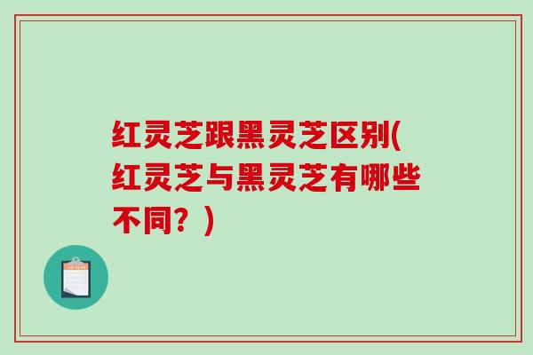 红灵芝跟黑灵芝区别(红灵芝与黑灵芝有哪些不同?)-第1张图片-破壁灵芝孢子粉研究指南 红灵芝跟黑灵芝区别(红灵芝与黑灵芝有哪些不同?)-第1张图片-破壁灵芝孢子粉研究指南