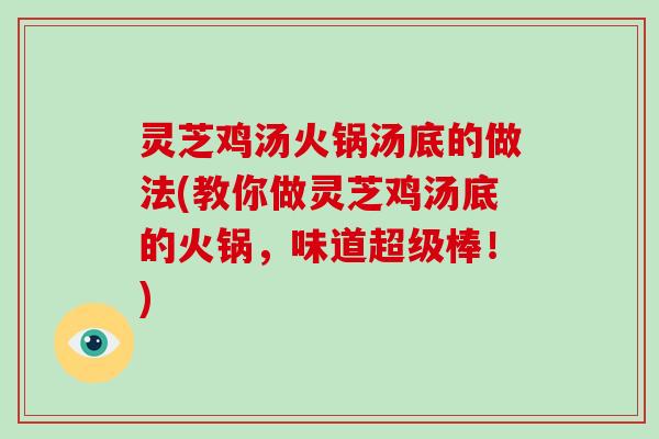 灵芝鸡汤火锅汤底的做法(教你做灵芝鸡汤底的火锅,味道超级棒!)-第1张图片-破壁灵芝孢子粉研究指南 灵芝鸡汤火锅汤底的做法(教你做灵芝鸡汤底的火锅,味道超级棒!)-第1张图片-破壁灵芝孢子粉研究指南