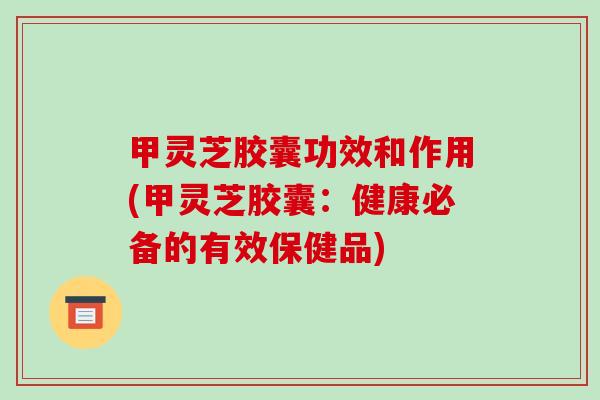 甲灵芝胶囊功效和作用(甲灵芝胶囊:健康必备的有效保健品)-第1张图片-破壁灵芝孢子粉研究指南 甲灵芝胶囊功效和作用(甲灵芝胶囊:健康必备的有效保健品)-第1张图片-破壁灵芝孢子粉研究指南