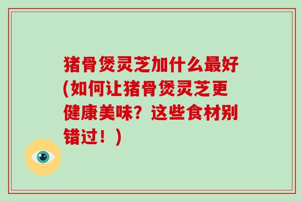 猪骨煲灵芝加什么最好(如何让猪骨煲灵芝更健康美味?这些食材别错过!)-第1张图片-破壁灵芝孢子粉研究指南 猪骨煲灵芝加什么最好(如何让猪骨煲灵芝更健康美味?这些食材别错过!)-第1张图片-破壁灵芝孢子粉研究指南