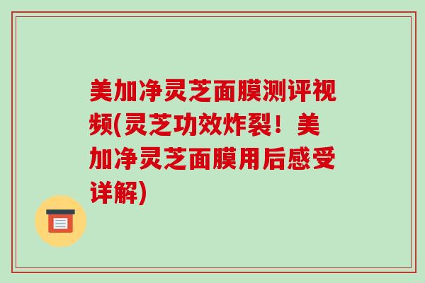 美加净灵芝面膜测评视频(灵芝功效炸裂!美加净灵芝面膜用后感受详解)-第1张图片-破壁灵芝孢子粉研究指南 美加净灵芝面膜测评视频(灵芝功效炸裂!美加净灵芝面膜用后感受详解)-第1张图片-破壁灵芝孢子粉研究指南