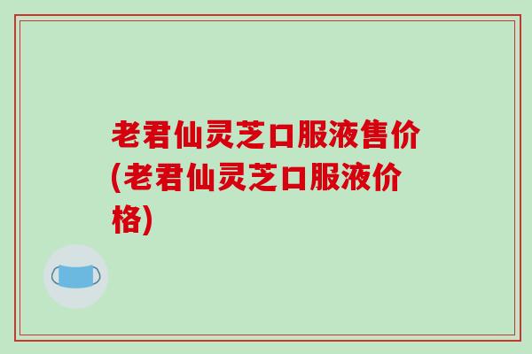 老君仙灵芝口服液售价(老君仙灵芝口服液价格)-第1张图片-破壁灵芝孢子粉研究指南 老君仙灵芝口服液售价(老君仙灵芝口服液价格)-第1张图片-破壁灵芝孢子粉研究指南