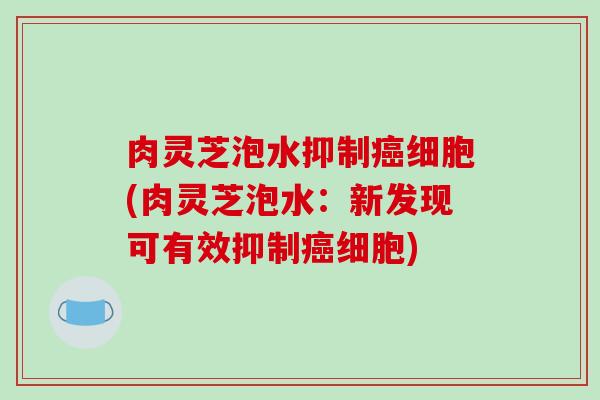 肉灵芝泡水抑制癌细胞(肉灵芝泡水：新发现可有效抑制癌细胞)-第1张图片-破壁灵芝孢子粉研究指南