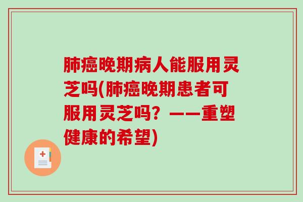 肺癌晚期病人能服用灵芝吗(肺癌晚期患者可服用灵芝吗?——重塑健康的希望)-第1张图片-破壁灵芝孢子粉研究指南 肺癌晚期病人能服用灵芝吗(肺癌晚期患者可服用灵芝吗?——重塑健康的希望)-第1张图片-破壁灵芝孢子粉研究指南