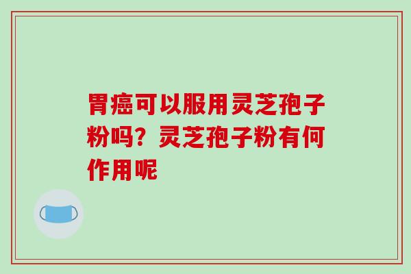 胃癌可以服用灵芝孢子粉吗?灵芝孢子粉有何作用呢-第1张图片-破壁灵芝孢子粉研究指南 胃癌可以服用灵芝孢子粉吗?灵芝孢子粉有何作用呢-第1张图片-破壁灵芝孢子粉研究指南
