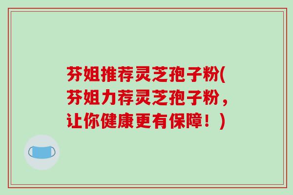 芬姐推荐灵芝孢子粉(芬姐力荐灵芝孢子粉,让你健康更有保障!)-第1张图片-破壁灵芝孢子粉研究指南 芬姐推荐灵芝孢子粉(芬姐力荐灵芝孢子粉,让你健康更有保障!)-第1张图片-破壁灵芝孢子粉研究指南