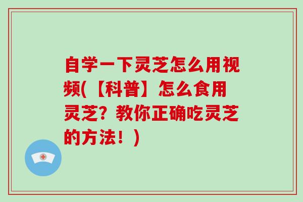 自学一下灵芝怎么用视频(【科普】怎么食用灵芝?教你正确吃灵芝的方法!)-第1张图片-破壁灵芝孢子粉研究指南 自学一下灵芝怎么用视频(【科普】怎么食用灵芝?教你正确吃灵芝的方法!)-第1张图片-破壁灵芝孢子粉研究指南