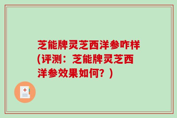 芝能牌灵芝西洋参咋样(评测：芝能牌灵芝西洋参效果如何？)-第1张图片-破壁灵芝孢子粉研究指南