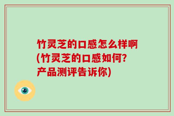 竹灵芝的口感怎么样啊(竹灵芝的口感如何?产品测评告诉你)-第1张图片-破壁灵芝孢子粉研究指南 竹灵芝的口感怎么样啊(竹灵芝的口感如何?产品测评告诉你)-第1张图片-破壁灵芝孢子粉研究指南