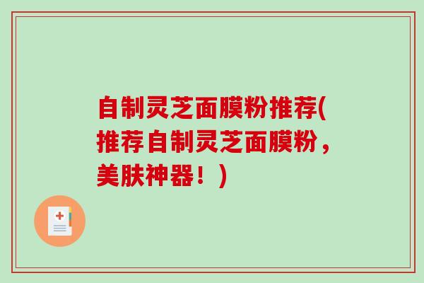 自制灵芝面膜粉推荐(推荐自制灵芝面膜粉，美肤神器！)-第1张图片-破壁灵芝孢子粉研究指南