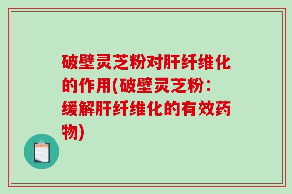 破壁灵芝粉对肝纤维化的作用(破壁灵芝粉:缓解肝纤维化的有效药物)-第1张图片-破壁灵芝孢子粉研究指南 破壁灵芝粉对肝纤维化的作用(破壁灵芝粉:缓解肝纤维化的有效药物)-第1张图片-破壁灵芝孢子粉研究指南