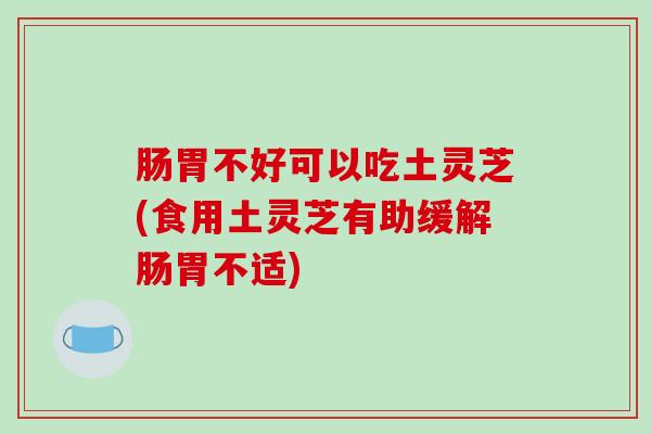 肠胃不好可以吃土灵芝(食用土灵芝有助缓解肠胃不适)-第1张图片-破壁灵芝孢子粉研究指南 肠胃不好可以吃土灵芝(食用土灵芝有助缓解肠胃不适)-第1张图片-破壁灵芝孢子粉研究指南