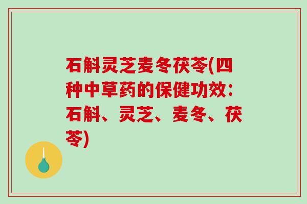 石斛灵芝麦冬茯苓(四种中草药的保健功效:石斛、灵芝、麦冬、茯苓)-第1张图片-破壁灵芝孢子粉研究指南 石斛灵芝麦冬茯苓(四种中草药的保健功效:石斛、灵芝、麦冬、茯苓)-第1张图片-破壁灵芝孢子粉研究指南