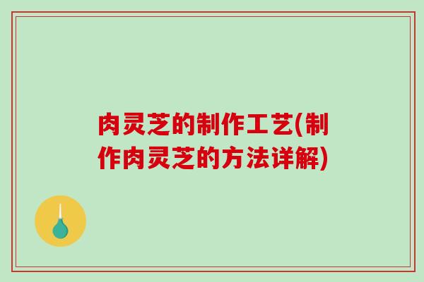 肉灵芝的制作工艺(制作肉灵芝的方法详解)-第1张图片-破壁灵芝孢子粉研究指南 肉灵芝的制作工艺(制作肉灵芝的方法详解)-第1张图片-破壁灵芝孢子粉研究指南
