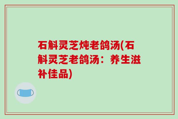 石斛灵芝炖老鸽汤(石斛灵芝老鸽汤:养生滋补佳品)-第1张图片-破壁灵芝孢子粉研究指南 石斛灵芝炖老鸽汤(石斛灵芝老鸽汤:养生滋补佳品)-第1张图片-破壁灵芝孢子粉研究指南