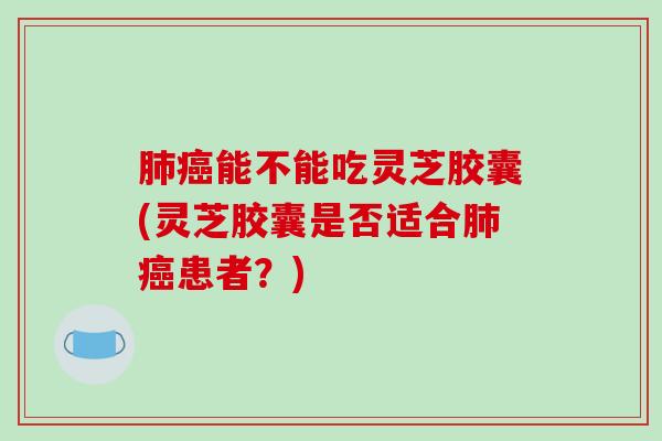肺癌能不能吃灵芝胶囊(灵芝胶囊是否适合肺癌患者?)-第1张图片-破壁灵芝孢子粉研究指南 肺癌能不能吃灵芝胶囊(灵芝胶囊是否适合肺癌患者?)-第1张图片-破壁灵芝孢子粉研究指南