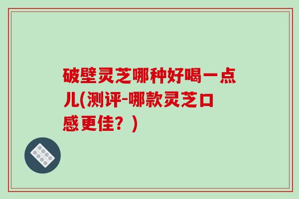 破壁灵芝哪种好喝一点儿(测评-哪款灵芝口感更佳?)-第1张图片-破壁灵芝孢子粉研究指南 破壁灵芝哪种好喝一点儿(测评-哪款灵芝口感更佳?)-第1张图片-破壁灵芝孢子粉研究指南