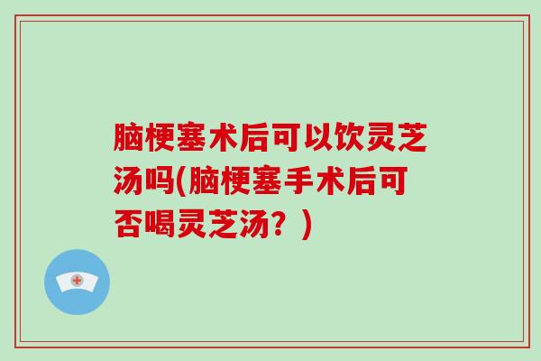 脑梗塞术后可以饮灵芝汤吗(脑梗塞手术后可否喝灵芝汤?)-第1张图片-破壁灵芝孢子粉研究指南 脑梗塞术后可以饮灵芝汤吗(脑梗塞手术后可否喝灵芝汤?)-第1张图片-破壁灵芝孢子粉研究指南