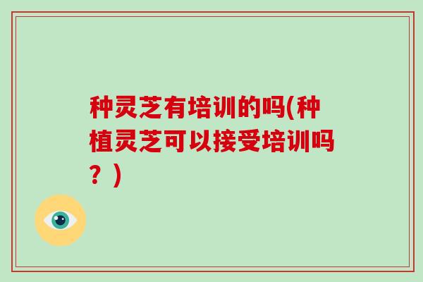 种灵芝有培训的吗(种植灵芝可以接受培训吗?)-第1张图片-破壁灵芝孢子粉研究指南 种灵芝有培训的吗(种植灵芝可以接受培训吗?)-第1张图片-破壁灵芝孢子粉研究指南