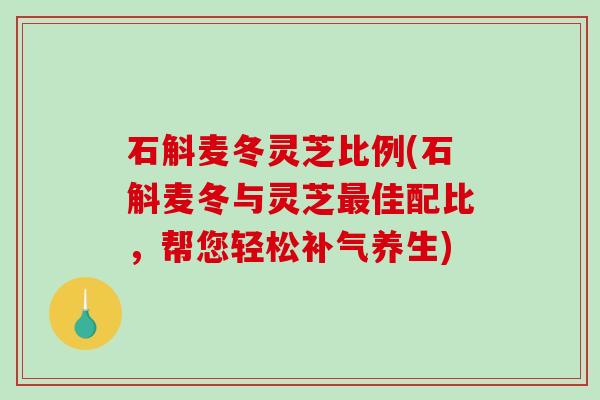 石斛麦冬灵芝比例(石斛麦冬与灵芝最佳配比,帮您轻松补气养生)-第1张图片-破壁灵芝孢子粉研究指南 石斛麦冬灵芝比例(石斛麦冬与灵芝最佳配比,帮您轻松补气养生)-第1张图片-破壁灵芝孢子粉研究指南