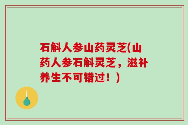石斛人参山药灵芝(山药人参石斛灵芝，滋补养生不可错过！)-第1张图片-破壁灵芝孢子粉研究指南