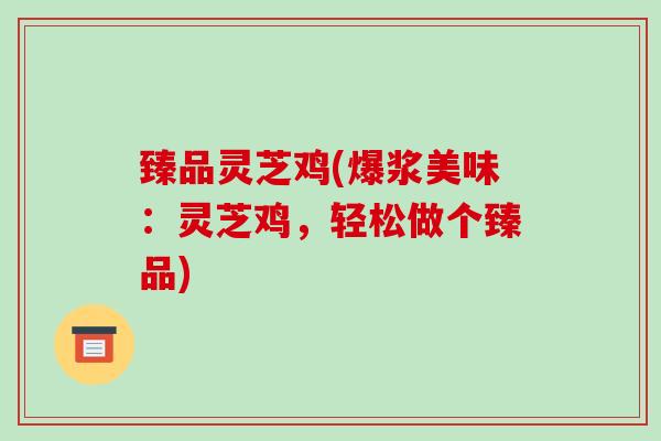 臻品灵芝鸡(爆浆美味：灵芝鸡，轻松做个臻品)-第1张图片-破壁灵芝孢子粉研究指南