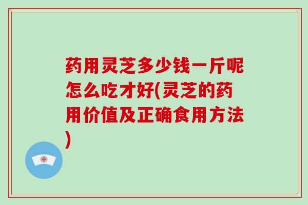 药用灵芝多少钱一斤呢怎么吃才好(灵芝的药用价值及正确食用方法)-第1张图片-破壁灵芝孢子粉研究指南