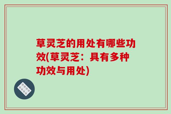 草灵芝的用处有哪些功效(草灵芝：具有多种功效与用处)-第1张图片-破壁灵芝孢子粉研究指南