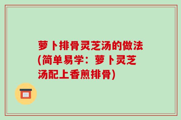 萝卜排骨灵芝汤的做法(简单易学:萝卜灵芝汤配上香煎排骨)-第1张图片-破壁灵芝孢子粉研究指南 萝卜排骨灵芝汤的做法(简单易学:萝卜灵芝汤配上香煎排骨)-第1张图片-破壁灵芝孢子粉研究指南