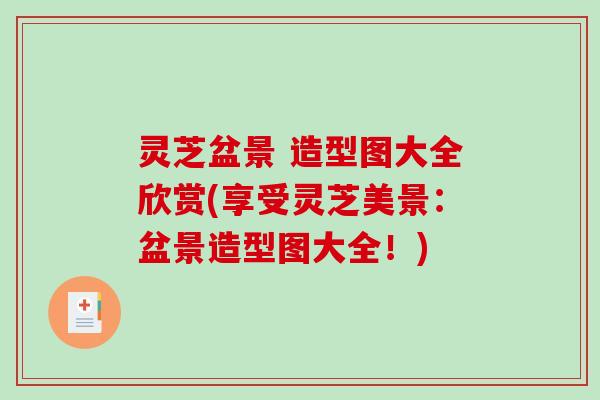 灵芝盆景 造型图大全欣赏(享受灵芝美景:盆景造型图大全!)-第1张图片-破壁灵芝孢子粉研究指南 灵芝盆景 造型图大全欣赏(享受灵芝美景:盆景造型图大全!)-第1张图片-破壁灵芝孢子粉研究指南