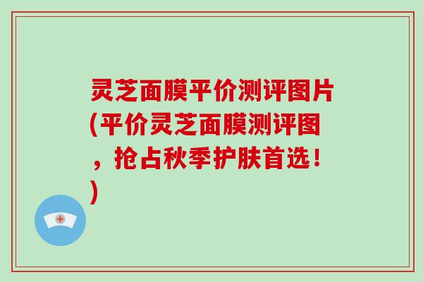 灵芝面膜平价测评图片(平价灵芝面膜测评图,抢占秋季护肤首选!)-第1张图片-破壁灵芝孢子粉研究指南 灵芝面膜平价测评图片(平价灵芝面膜测评图,抢占秋季护肤首选!)-第1张图片-破壁灵芝孢子粉研究指南