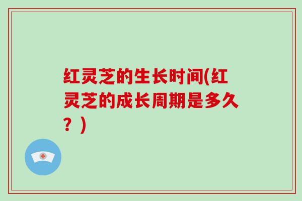 红灵芝的生长时间(红灵芝的成长周期是多久？)-第1张图片-破壁灵芝孢子粉研究指南
