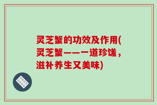 灵芝蟹的功效及作用(灵芝蟹——一道珍馐,滋补养生又美味)-第1张图片-破壁灵芝孢子粉研究指南 灵芝蟹的功效及作用(灵芝蟹——一道珍馐,滋补养生又美味)-第1张图片-破壁灵芝孢子粉研究指南