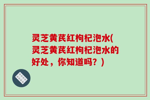 灵芝黄芪红枸杞泡水(灵芝黄芪红枸杞泡水的好处，你知道吗？)-第1张图片-破壁灵芝孢子粉研究指南