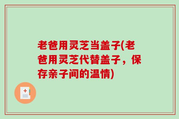 老爸用灵芝当盖子(老爸用灵芝代替盖子,保存亲子间的温情)-第1张图片-破壁灵芝孢子粉研究指南 老爸用灵芝当盖子(老爸用灵芝代替盖子,保存亲子间的温情)-第1张图片-破壁灵芝孢子粉研究指南