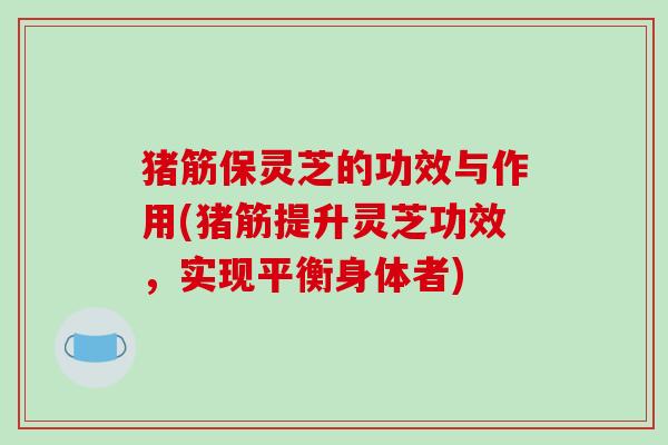 猪筋保灵芝的功效与作用(猪筋提升灵芝功效,实现平衡身体者)-第1张图片-破壁灵芝孢子粉研究指南 猪筋保灵芝的功效与作用(猪筋提升灵芝功效,实现平衡身体者)-第1张图片-破壁灵芝孢子粉研究指南