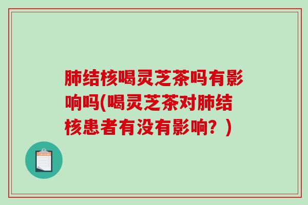 肺结核喝灵芝茶吗有影响吗(喝灵芝茶对肺结核患者有没有影响?)-第1张图片-破壁灵芝孢子粉研究指南 肺结核喝灵芝茶吗有影响吗(喝灵芝茶对肺结核患者有没有影响?)-第1张图片-破壁灵芝孢子粉研究指南
