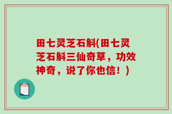 田七灵芝石斛(田七灵芝石斛三仙奇草，功效神奇，说了你也信！)-第1张图片-破壁灵芝孢子粉研究指南