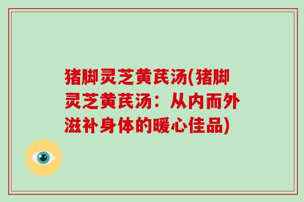 猪脚灵芝黄芪汤(猪脚灵芝黄芪汤:从内而外滋补身体的暖心佳品)-第1张图片-破壁灵芝孢子粉研究指南 猪脚灵芝黄芪汤(猪脚灵芝黄芪汤:从内而外滋补身体的暖心佳品)-第1张图片-破壁灵芝孢子粉研究指南